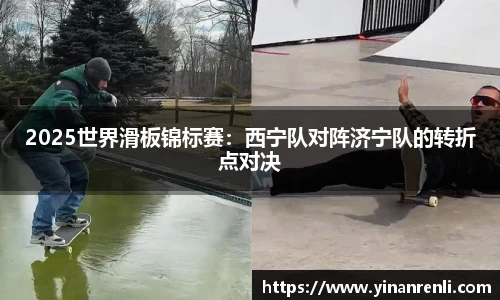 2025世界滑板锦标赛：西宁队对阵济宁队的转折点对决