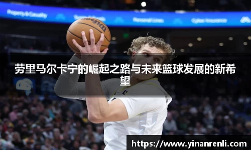 劳里马尔卡宁的崛起之路与未来篮球发展的新希望
