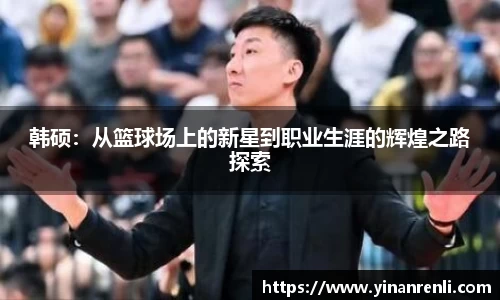 韩硕：从篮球场上的新星到职业生涯的辉煌之路探索